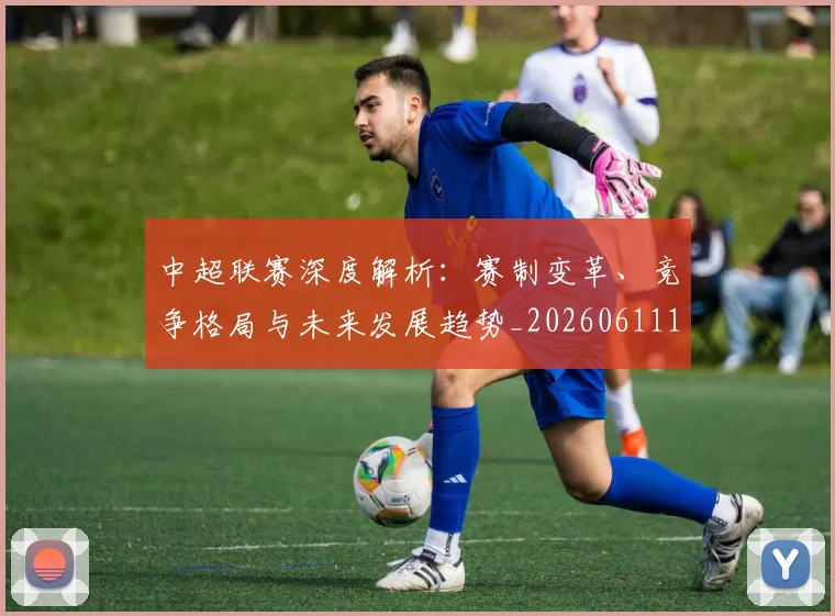 中超联赛深度解析:赛制变革、竞争格局与未来发展趋势_20260611140757