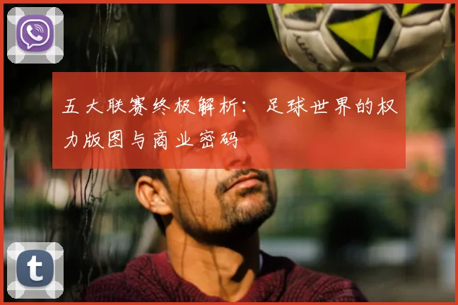 五大联赛终极解析：足球世界的权力版图与商业密码