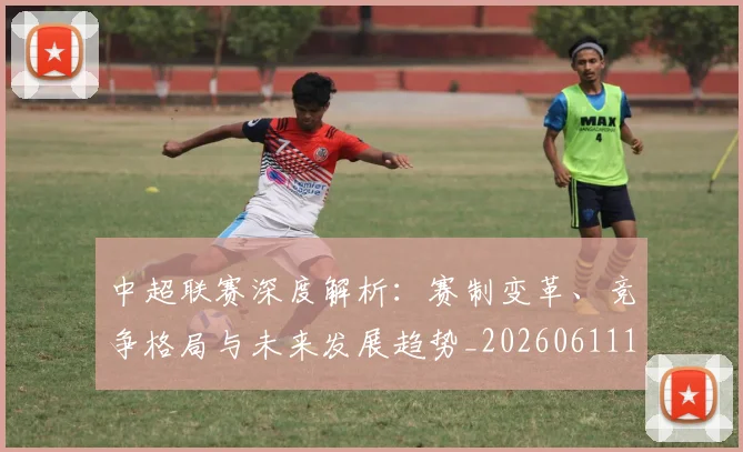 中超联赛深度解析：赛制变革、竞争格局与未来发展趋势_20260611140757