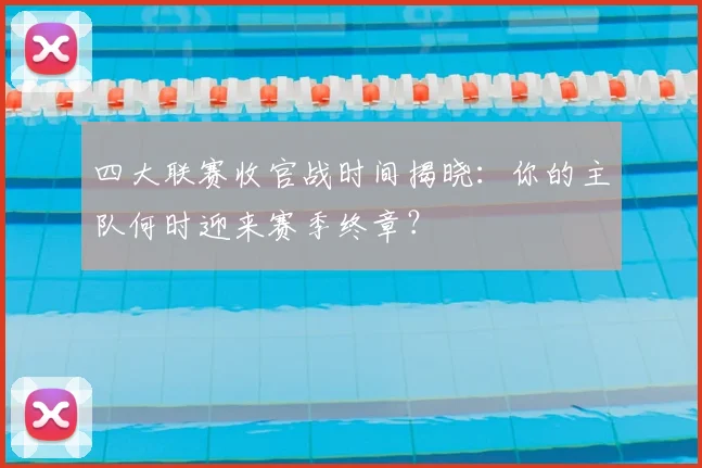 四大联赛收官战时间揭晓：你的主队何时迎来赛季终章？
