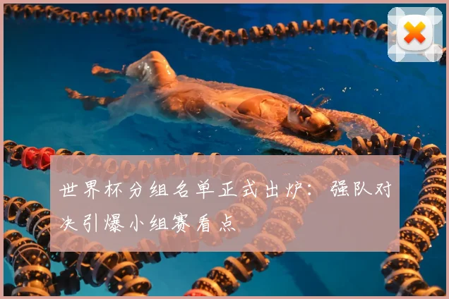 世界杯分组名单正式出炉：强队对决引爆小组赛看点