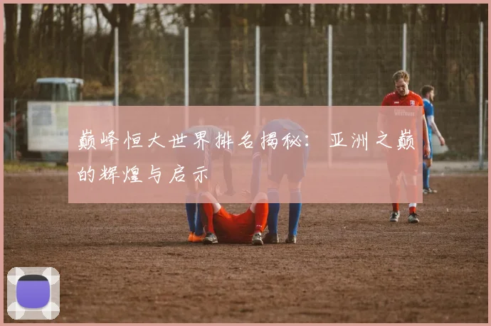 巅峰恒大世界排名揭秘：亚洲之巅的辉煌与启示