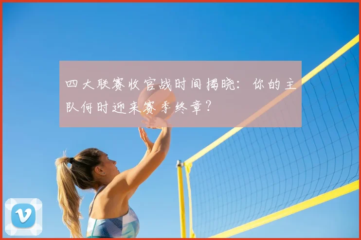 四大联赛收官战时间揭晓：你的主队何时迎来赛季终章？
