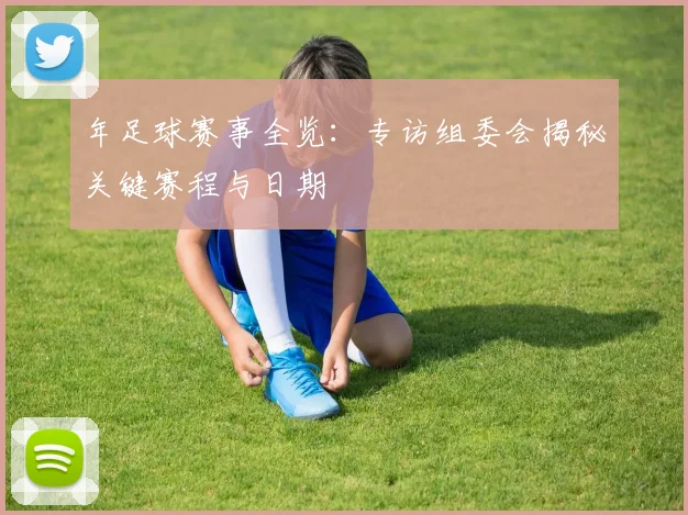 年足球赛事全览：专访组委会揭秘关键赛程与日期