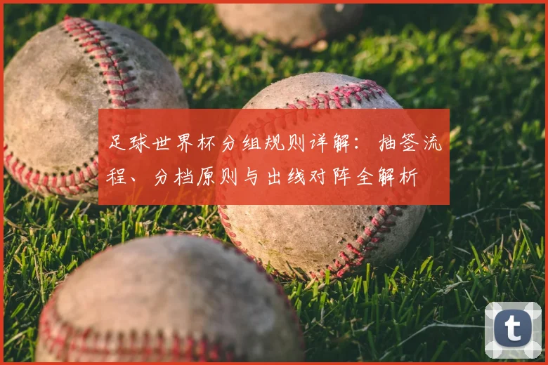 足球世界杯分组规则详解：抽签流程、分档原则与出线对阵全解析