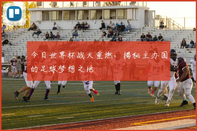 今日世界杯战火重燃，揭秘主办国的足球梦想之地