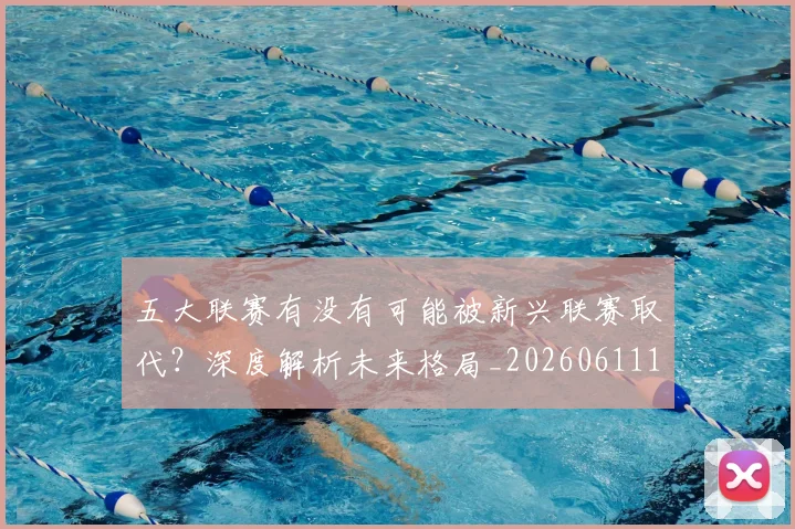 五大联赛有没有可能被新兴联赛取代?深度解析未来格局_20260611141730