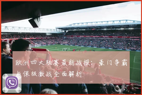 欧洲四大联赛最新战报：豪门争霸与保级激战全面解析
