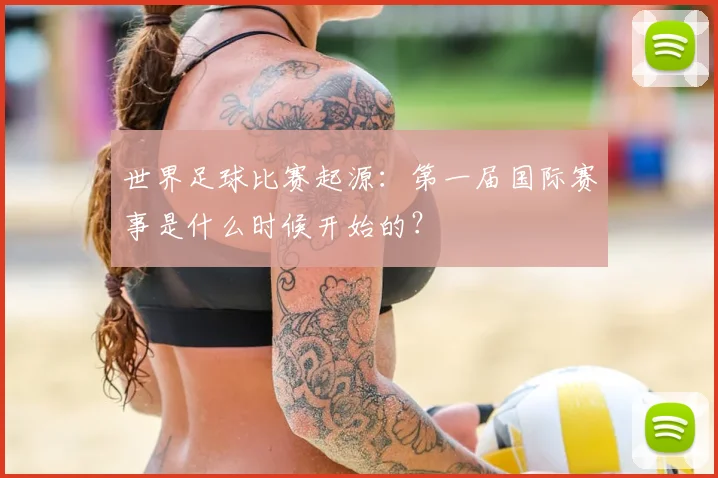 世界足球比赛起源：第一届国际赛事是什么时候开始的？