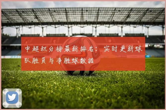 中超积分榜最新排名：实时更新球队胜负与净胜球数据