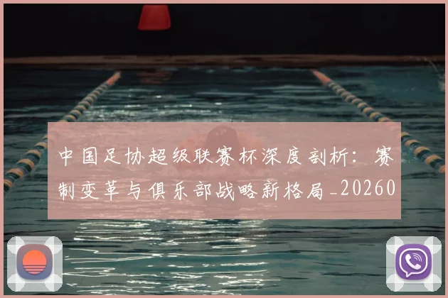 中国足协超级联赛杯深度剖析：赛制变革与俱乐部战略新格局_20260610190303