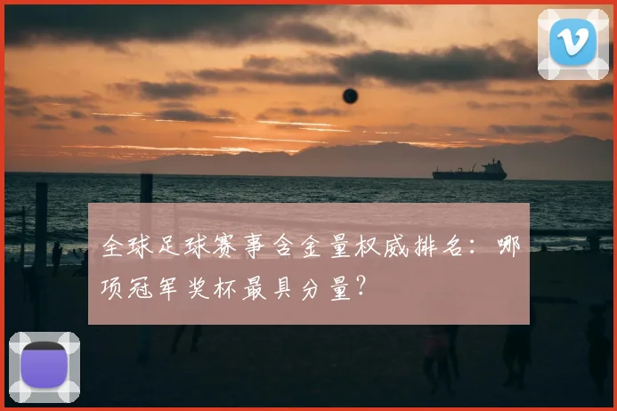 全球足球赛事含金量权威排名：哪项冠军奖杯最具分量？