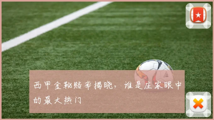 西甲金靴赔率揭晓,谁是庄家眼中的最大热门