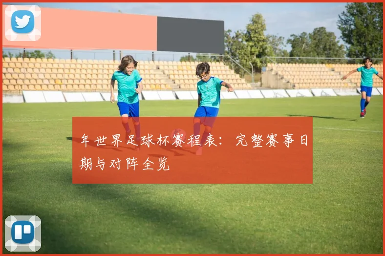 年世界足球杯赛程表：完整赛事日期与对阵全览