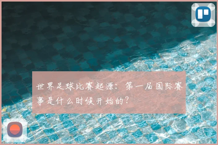 世界足球比赛起源：第一届国际赛事是什么时候开始的？