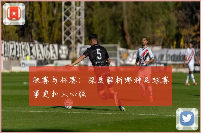 联赛与杯赛:深度解析哪种足球赛事更扣人心弦