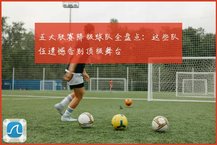 五大联赛降级球队全盘点：这些队伍遗憾告别顶级舞台