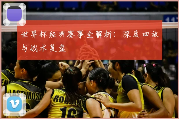 世界杯经典赛事全解析：深度回放与战术复盘